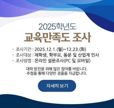 2025학년도교육만족도 조사 기간: 2025.12.1.(월)~12.23.(화), 대상: 재학생, 학부모, 동문 및 산업계 인사, 방법: 온라인 설문조사(PC 및 모바일),대학 발전을 위해 많은 참여를 바랍니다.추첨을 통해 다양한 경품을 지급합니다.